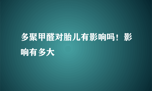 多聚甲醛对胎儿有影响吗！影响有多大