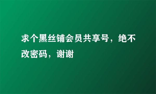 求个黑丝铺会员共享号，绝不改密码，谢谢