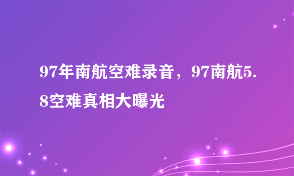 97年南航空难录音，97南航5.8空难真相大曝光 