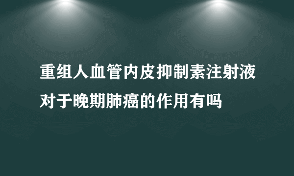 重组人血管内皮抑制素注射液对于晚期肺癌的作用有吗