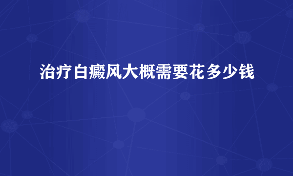 治疗白癜风大概需要花多少钱