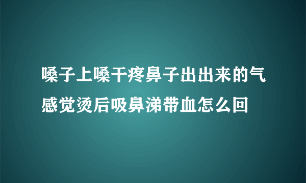 嗓子上嗓干疼鼻子出出来的气感觉烫后吸鼻涕带血怎么回