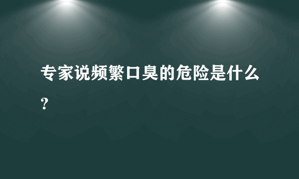 专家说频繁口臭的危险是什么？