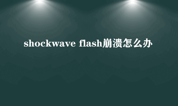 shockwave flash崩溃怎么办