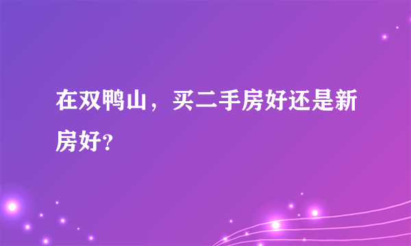 在双鸭山，买二手房好还是新房好？