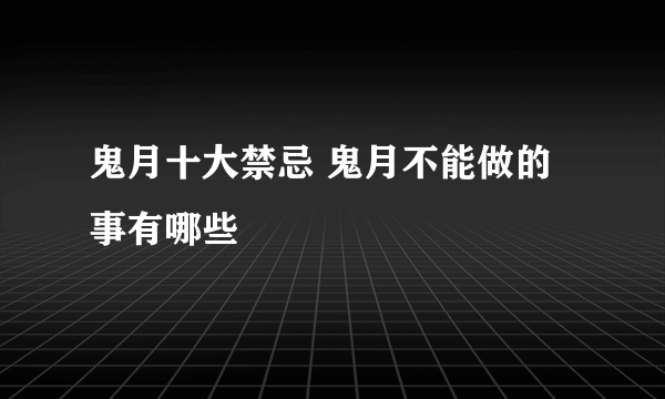 鬼月十大禁忌 鬼月不能做的事有哪些