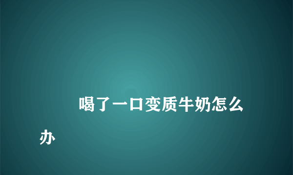 
        喝了一口变质牛奶怎么办
    