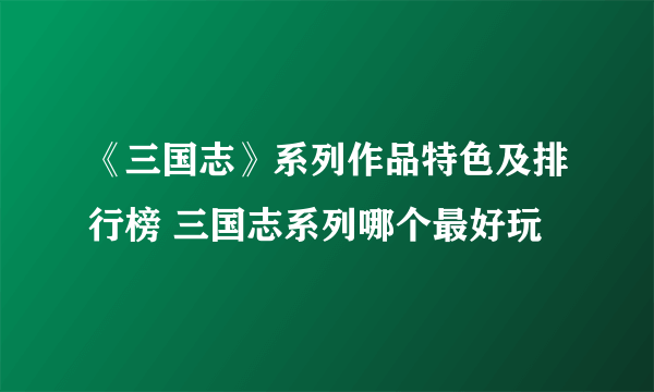 《三国志》系列作品特色及排行榜 三国志系列哪个最好玩