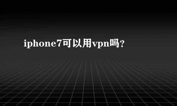 iphone7可以用vpn吗？