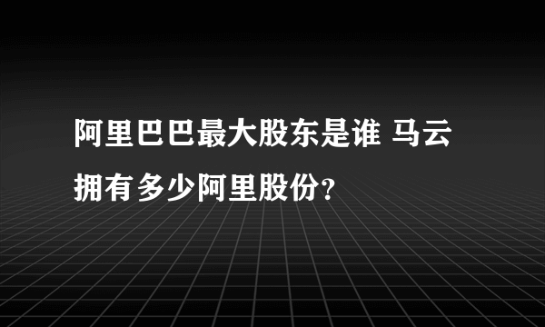 阿里巴巴最大股东是谁 马云拥有多少阿里股份？