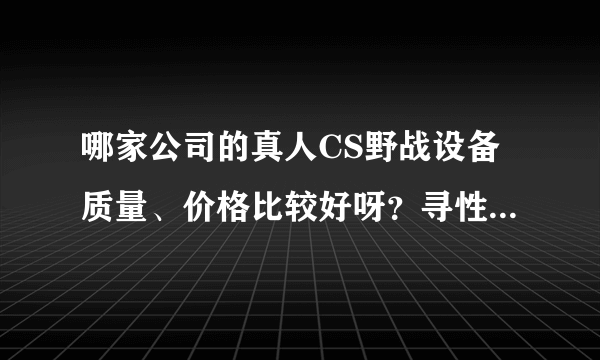 哪家公司的真人CS野战设备质量、价格比较好呀？寻性价比高的厂家