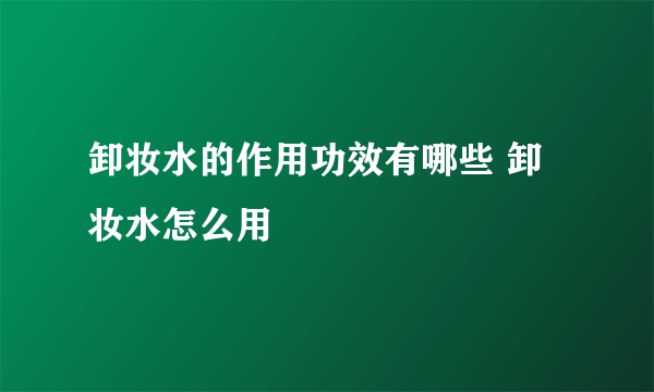 卸妆水的作用功效有哪些 卸妆水怎么用