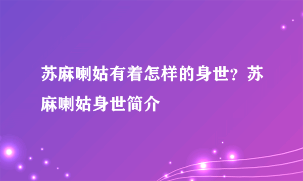 苏麻喇姑有着怎样的身世？苏麻喇姑身世简介