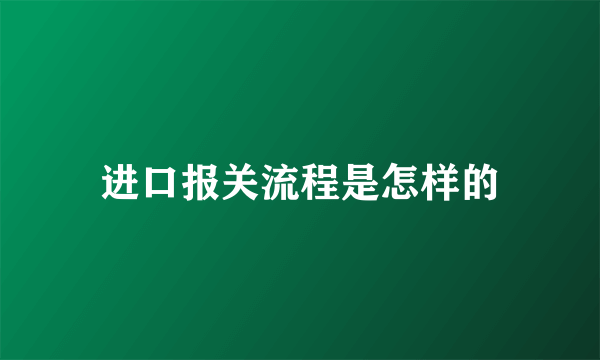 进口报关流程是怎样的