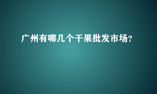 广州有哪几个干果批发市场？