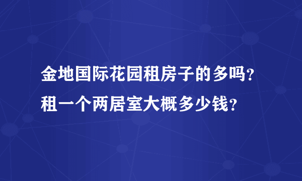 金地国际花园租房子的多吗？租一个两居室大概多少钱？