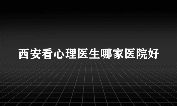 西安看心理医生哪家医院好