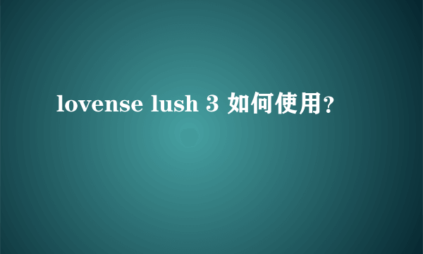 lovense lush 3 如何使用？