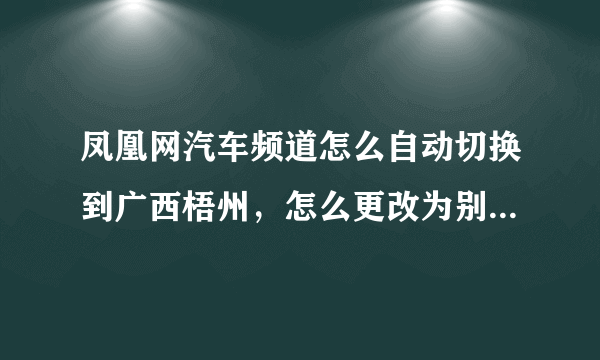 凤凰网汽车频道怎么自动切换到广西梧州，怎么更改为别的城市呢？