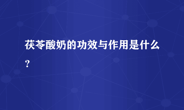 茯苓酸奶的功效与作用是什么？