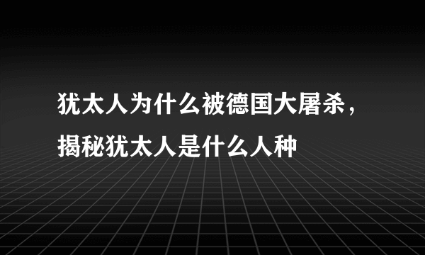 犹太人为什么被德国大屠杀，揭秘犹太人是什么人种