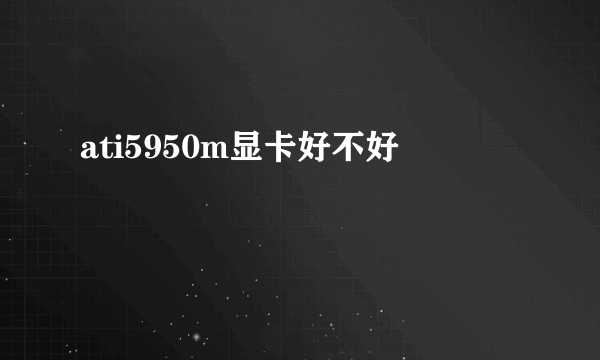 ati5950m显卡好不好