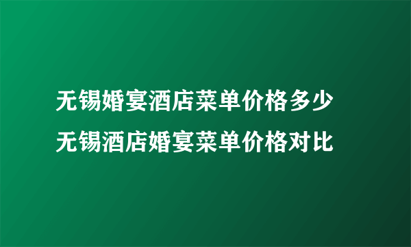 无锡婚宴酒店菜单价格多少 无锡酒店婚宴菜单价格对比