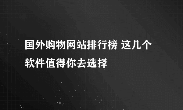 国外购物网站排行榜 这几个软件值得你去选择