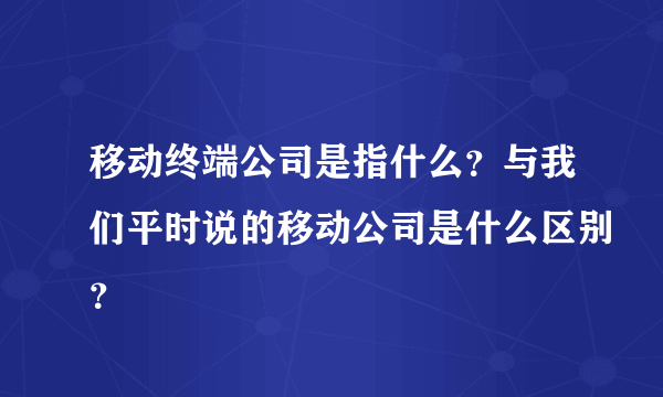 移动终端公司是指什么？与我们平时说的移动公司是什么区别？