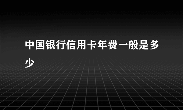 中国银行信用卡年费一般是多少