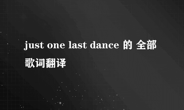 just one last dance 的 全部歌词翻译