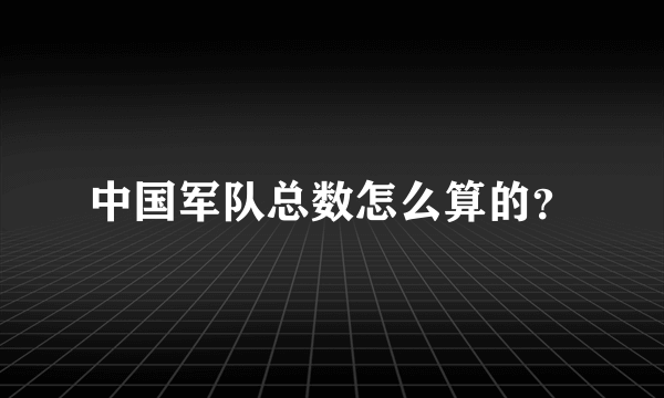 中国军队总数怎么算的？