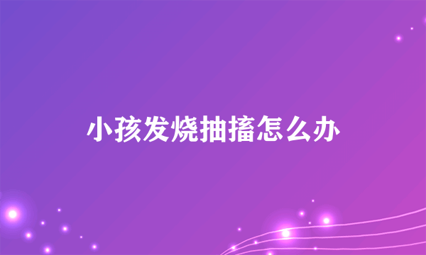 小孩发烧抽搐怎么办