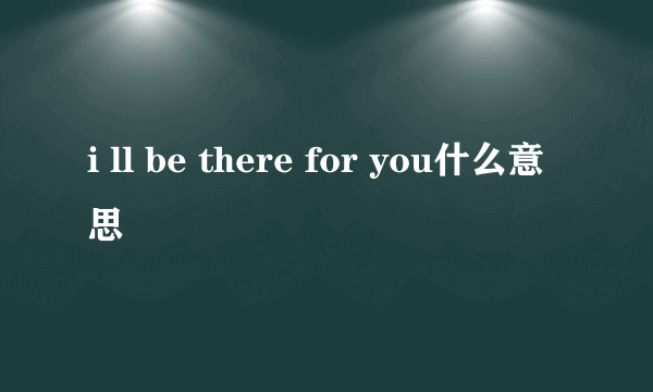 i ll be there for you什么意思