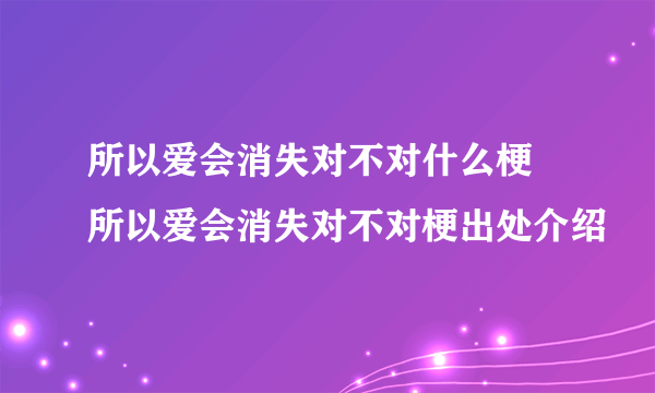 所以爱会消失对不对什么梗 所以爱会消失对不对梗出处介绍