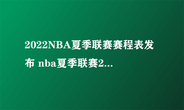 2022NBA夏季联赛赛程表发布 nba夏季联赛2022赛程一览