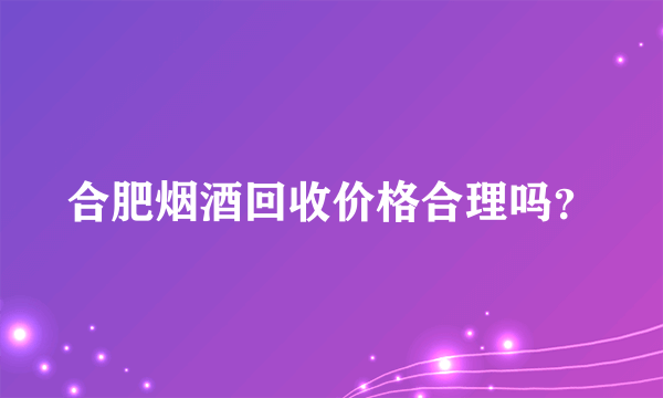 合肥烟酒回收价格合理吗？