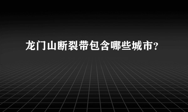 龙门山断裂带包含哪些城市？