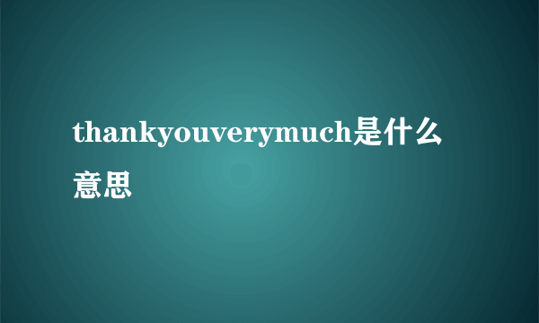 thankyouverymuch是什么意思