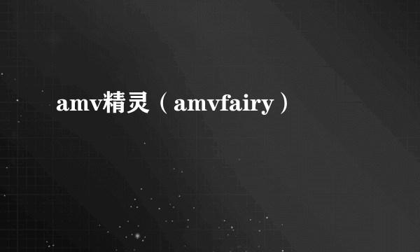 amv精灵（amvfairy）