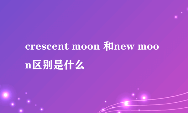 crescent moon 和new moon区别是什么