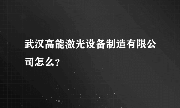 武汉高能激光设备制造有限公司怎么？