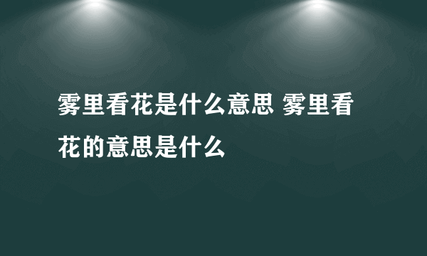 雾里看花是什么意思 雾里看花的意思是什么