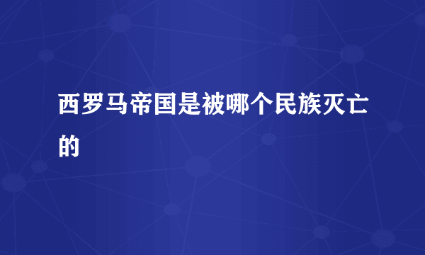 西罗马帝国是被哪个民族灭亡的