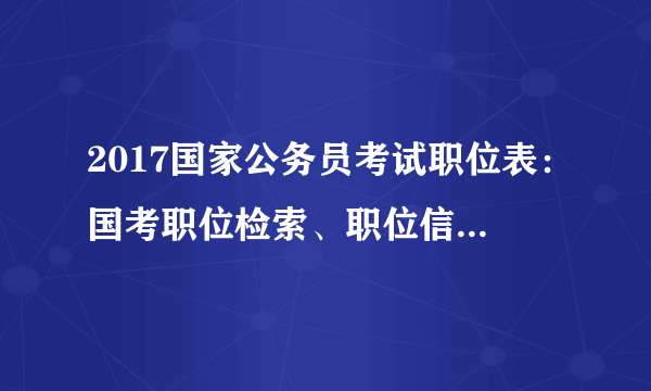 2017国家公务员考试职位表：国考职位检索、职位信息及职位表下载