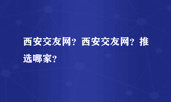 西安交友网？西安交友网？推选哪家？