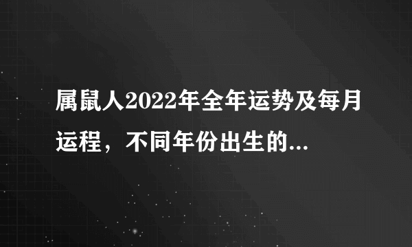 属鼠人2022年全年运势及每月运程，不同年份出生的属鼠人运势大全