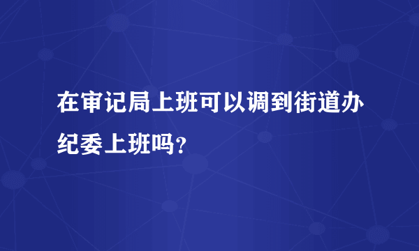 在审记局上班可以调到街道办纪委上班吗？