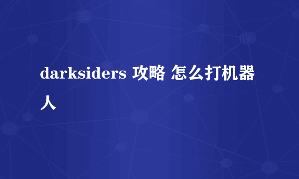 darksiders 攻略 怎么打机器人