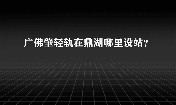 广佛肇轻轨在鼎湖哪里设站？